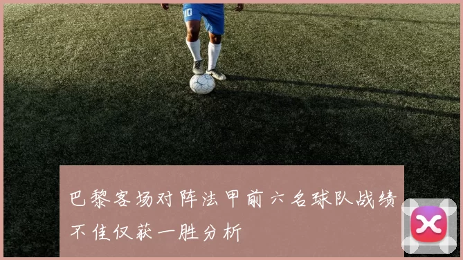 巴黎客场对阵法甲前六名球队战绩不佳仅获一胜分析