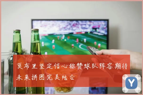 莫布里坚定信心称赞球队阵容期待未来拼图完美结合