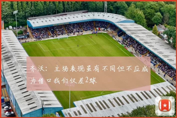 齐沃：主场表现虽有不同但不应成为借口我们仅差2球