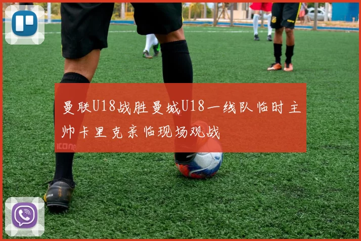 曼联U18战胜曼城U18一线队临时主帅卡里克亲临现场观战