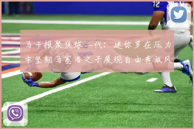 马卡报聚焦球二代：迷你罗在压力中坚韧马塞洛之子展现自由奔放风采