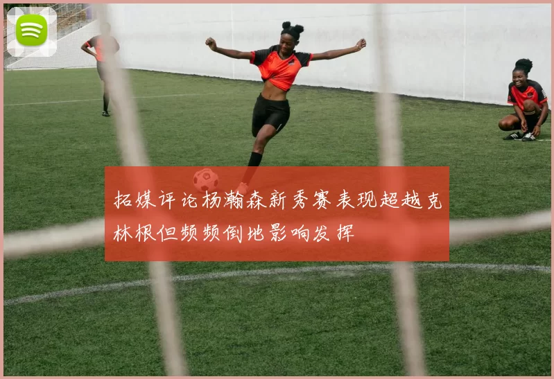 拓媒评论杨瀚森新秀赛表现超越克林根但频频倒地影响发挥