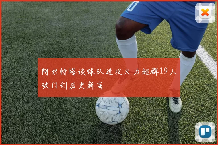 阿尔特塔谈球队进攻火力超群19人破门创历史新高