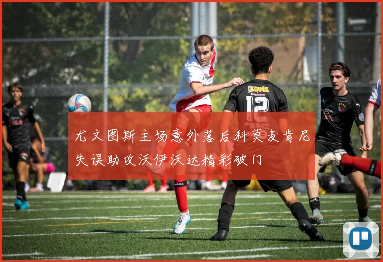 尤文图斯主场意外落后科莫麦肯尼失误助攻沃伊沃达精彩破门