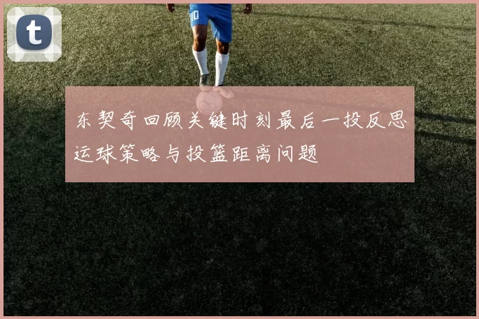 东契奇回顾关键时刻最后一投反思运球策略与投篮距离问题