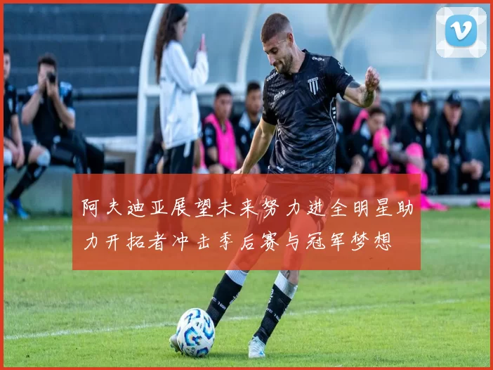 阿夫迪亚展望未来努力进全明星助力开拓者冲击季后赛与冠军梦想