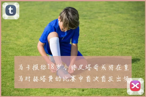 马卡报称18岁小将皮塔奇或将在皇马对赫塔费的比赛中首次首发出场
