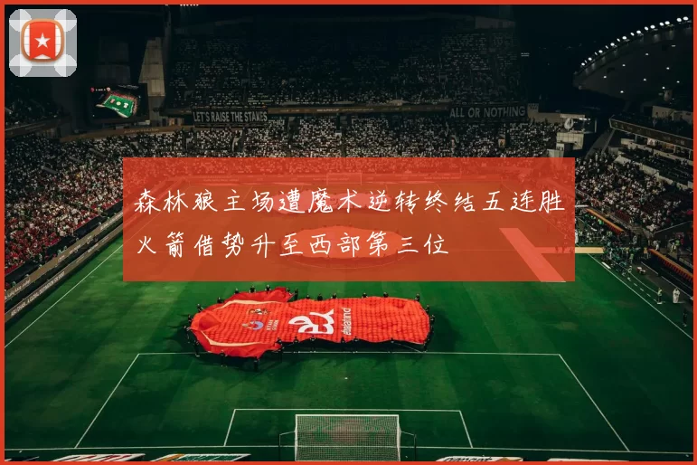 森林狼主场遭魔术逆转终结五连胜火箭借势升至西部第三位