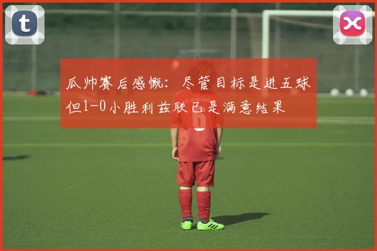 瓜帅赛后感慨：尽管目标是进五球但1-0小胜利兹联已是满意结果