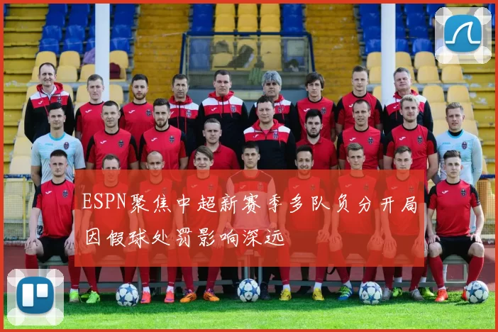 ESPN聚焦中超新赛季多队负分开局因假球处罚影响深远