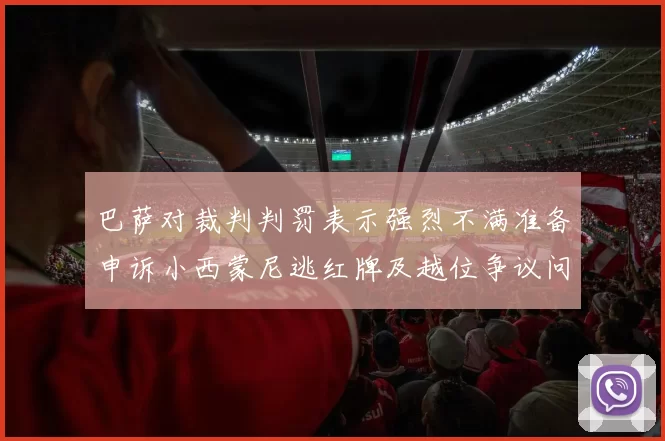 巴萨对裁判判罚表示强烈不满准备申诉小西蒙尼逃红牌及越位争议问题