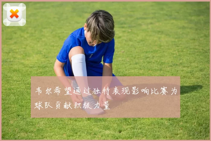 韦尔希望通过独特表现影响比赛为球队贡献积极力量