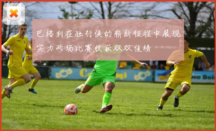 巴格利在独行侠的崭新征程中展现实力两场比赛收获双双佳绩