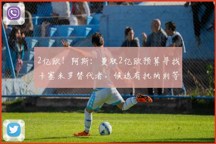 2亿欧！阿斯：曼联2亿欧预算寻找卡塞米罗替代者，候选有托纳利等