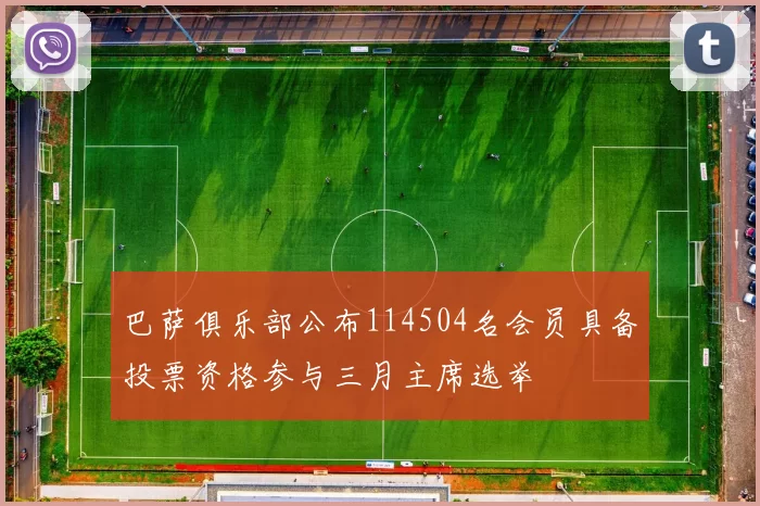 巴萨俱乐部公布114504名会员具备投票资格参与三月主席选举