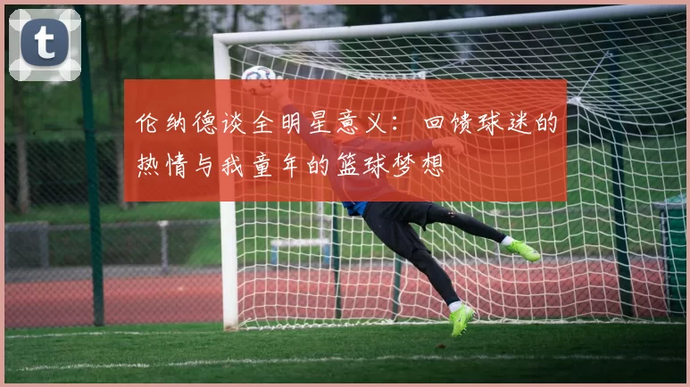 伦纳德谈全明星意义：回馈球迷的热情与我童年的篮球梦想