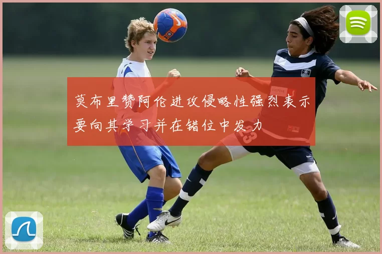莫布里赞阿伦进攻侵略性强烈表示要向其学习并在错位中发力