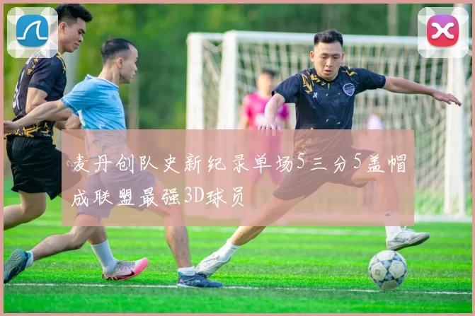 麦丹创队史新纪录单场5三分5盖帽成联盟最强3D球员