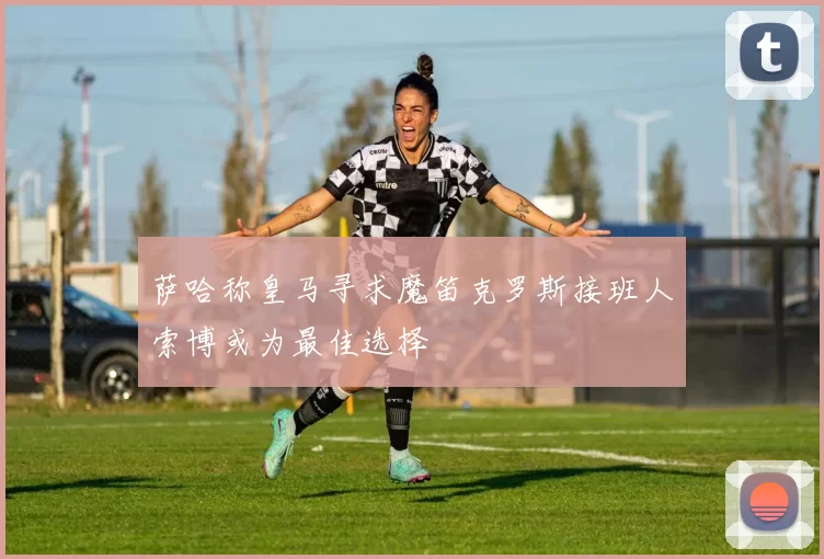 萨哈称皇马寻求魔笛克罗斯接班人索博或为最佳选择
