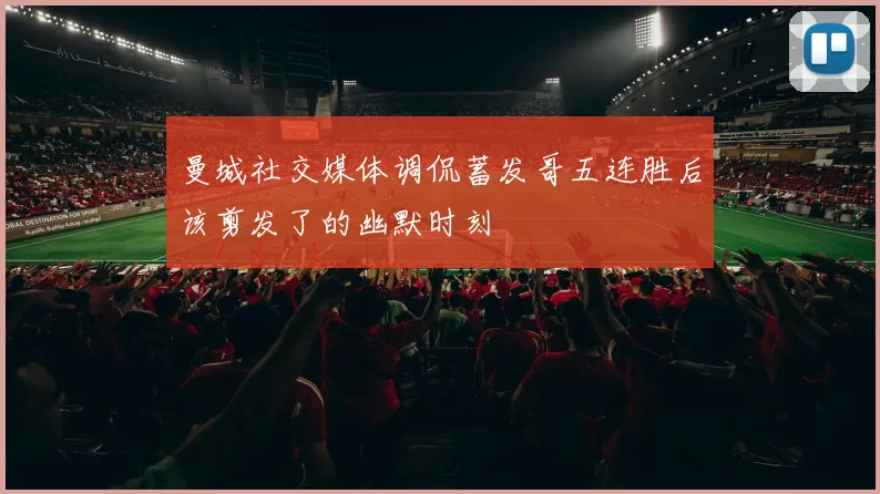 曼城社交媒体调侃蓄发哥五连胜后该剪发了的幽默时刻