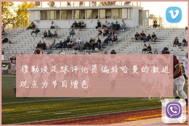 穆勒谈足球评论员偏好哈曼的激进观点为节目增色