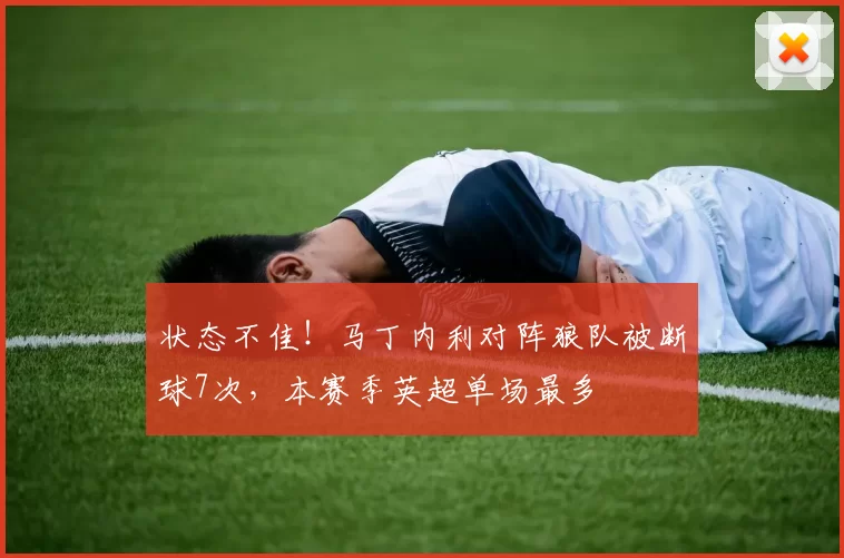 状态不佳！马丁内利对阵狼队被断球7次，本赛季英超单场最多