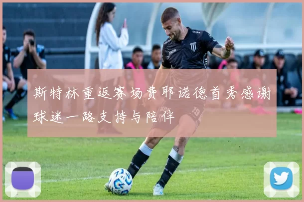 斯特林重返赛场费耶诺德首秀感谢球迷一路支持与陪伴