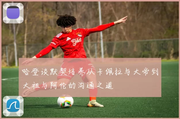 哈登谈默契培养从卡佩拉与大帝到大祖与阿伦的沟通之道