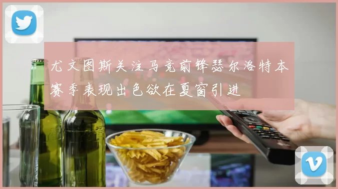 尤文图斯关注马竞前锋瑟尔洛特本赛季表现出色欲在夏窗引进