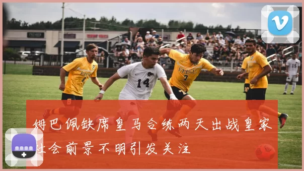 姆巴佩缺席皇马合练两天出战皇家社会前景不明引发关注