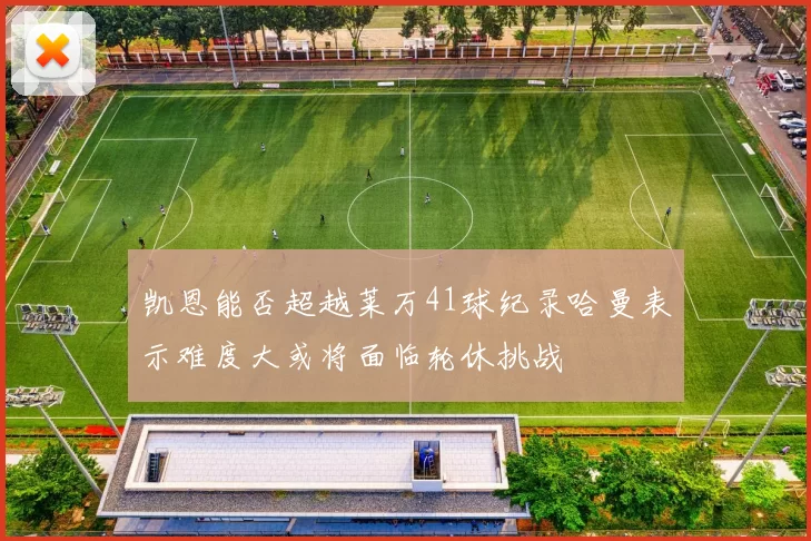 凯恩能否超越莱万41球纪录哈曼表示难度大或将面临轮休挑战