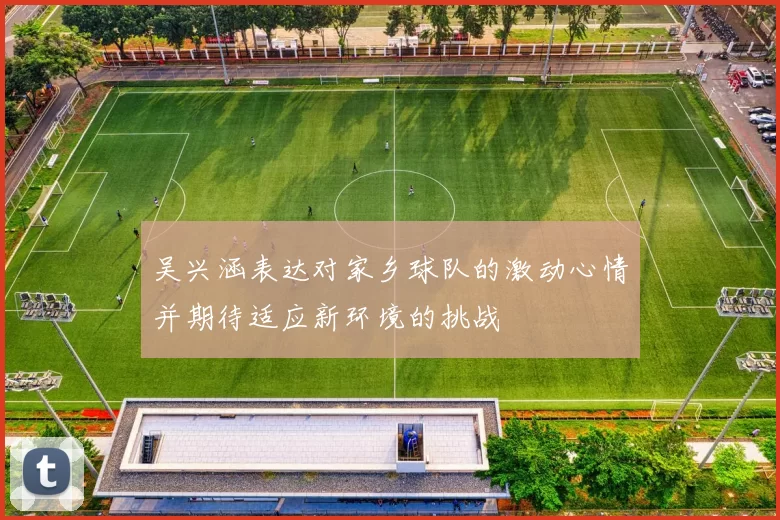 吴兴涵表达对家乡球队的激动心情并期待适应新环境的挑战