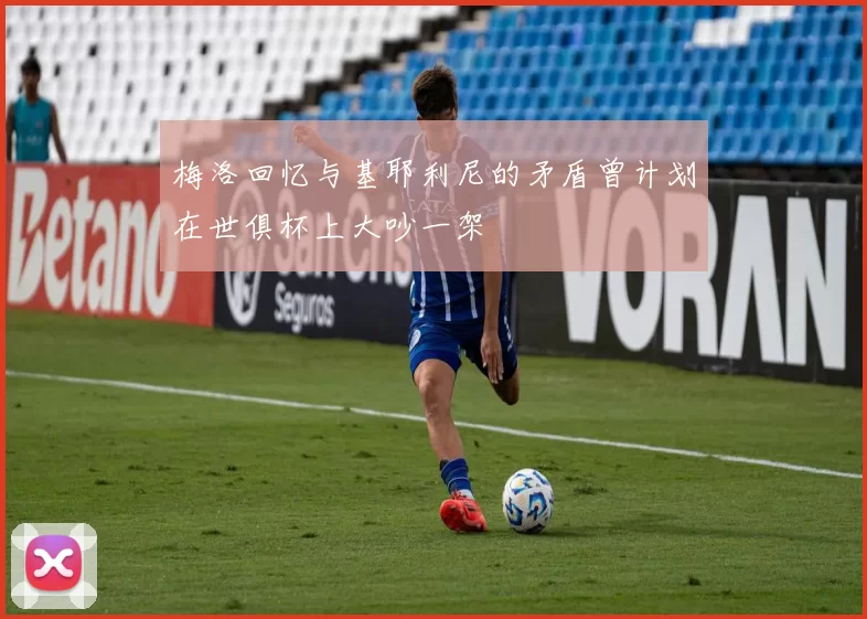 梅洛回忆与基耶利尼的矛盾曾计划在世俱杯上大吵一架