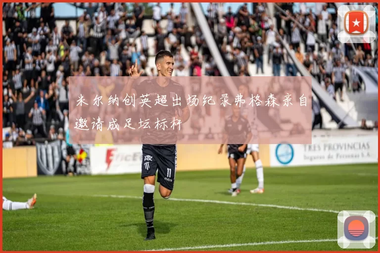 米尔纳创英超出场纪录弗格森亲自邀请成足坛标杆