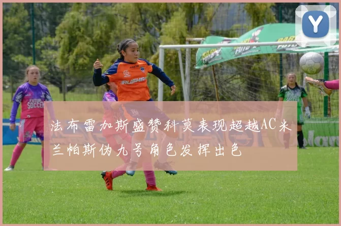 法布雷加斯盛赞科莫表现超越AC米兰帕斯伪九号角色发挥出色