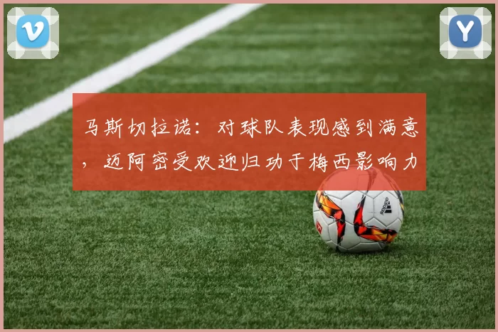 马斯切拉诺：对球队表现感到满意，迈阿密受欢迎归功于梅西影响力