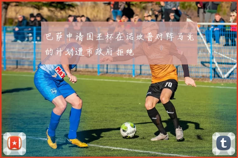 巴萨申请国王杯在诺坎普对阵马竞的计划遭市政府拒绝