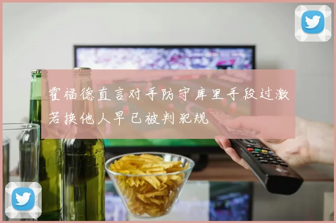 霍福德直言对手防守库里手段过激若换他人早已被判犯规