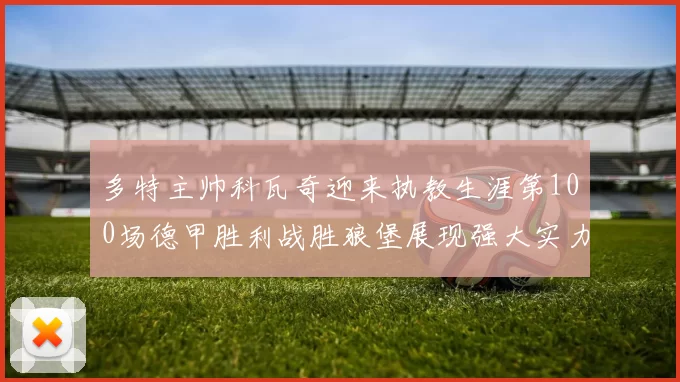 多特主帅科瓦奇迎来执教生涯第100场德甲胜利战胜狼堡展现强大实力