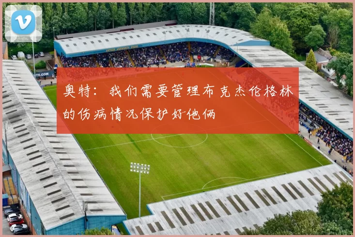 奥特：我们需要管理布克杰伦格林的伤病情况保护好他俩