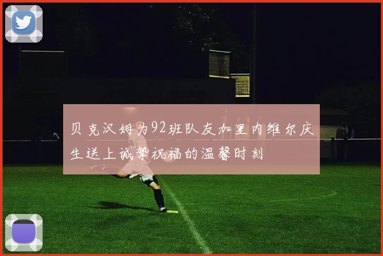 贝克汉姆为92班队友加里内维尔庆生送上诚挚祝福的温馨时刻