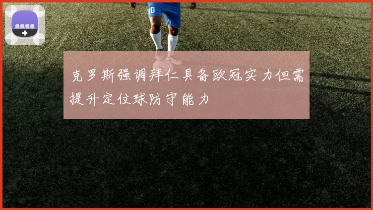 克罗斯强调拜仁具备欧冠实力但需提升定位球防守能力