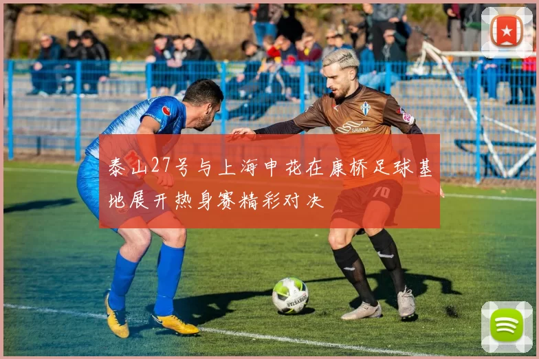 泰山27号与上海申花在康桥足球基地展开热身赛精彩对决