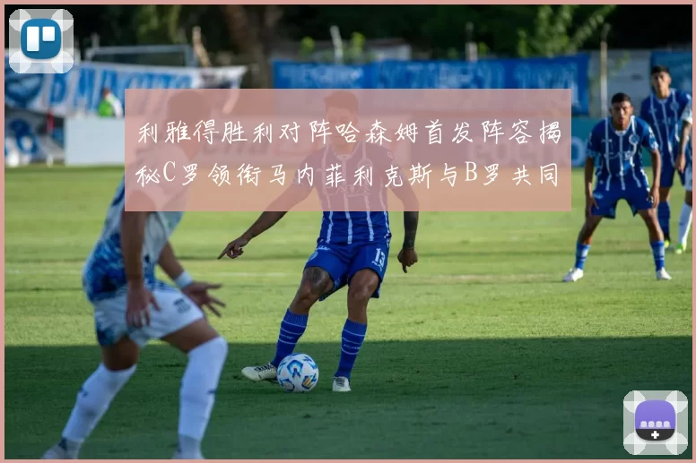 利雅得胜利对阵哈森姆首发阵容揭秘C罗领衔马内菲利克斯与B罗共同出战