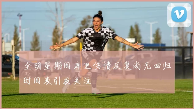 全明星期间库里伤情反复尚无回归时间表引发关注