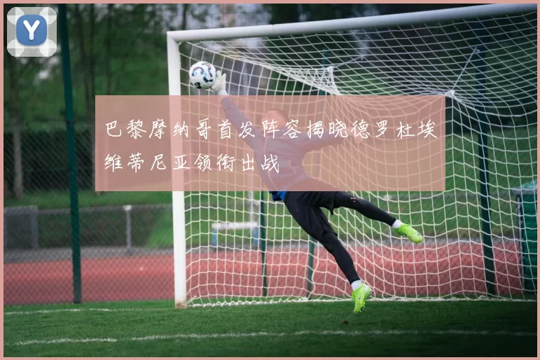 巴黎摩纳哥首发阵容揭晓德罗杜埃维蒂尼亚领衔出战